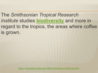 https://buyorganiccoffee.org/2240/shade-grown-coffee-benefits/
The Smithsonian Tropical Research
Institute studies biodiversity and more in
regard to the tropics, the areas where coffee
is grown.
 