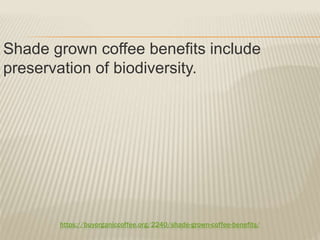 https://buyorganiccoffee.org/2240/shade-grown-coffee-benefits/
Shade grown coffee benefits include
preservation of biodiversity.
 