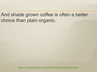 https://buyorganiccoffee.org/2240/shade-grown-coffee-benefits/
And shade grown coffee is often a better
choice than plain organic.
 