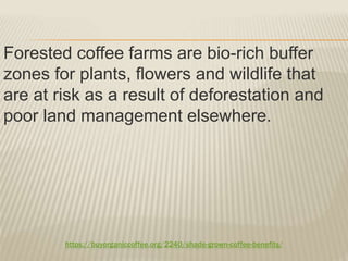https://buyorganiccoffee.org/2240/shade-grown-coffee-benefits/
Forested coffee farms are bio-rich buffer
zones for plants, flowers and wildlife that
are at risk as a result of deforestation and
poor land management elsewhere.
 