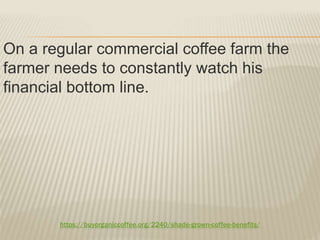 https://buyorganiccoffee.org/2240/shade-grown-coffee-benefits/
On a regular commercial coffee farm the
farmer needs to constantly watch his
financial bottom line.
 