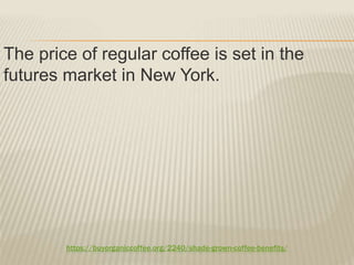 https://buyorganiccoffee.org/2240/shade-grown-coffee-benefits/
The price of regular coffee is set in the
futures market in New York.
 