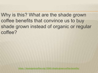https://buyorganiccoffee.org/2240/shade-grown-coffee-benefits/
Why is this? What are the shade grown
coffee benefits that convince us to buy
shade grown instead of organic or regular
coffee?
 