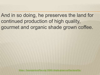 https://buyorganiccoffee.org/2240/shade-grown-coffee-benefits/
And in so doing, he preserves the land for
continued production of high quality,
gourmet and organic shade grown coffee.
 