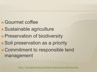 https://buyorganiccoffee.org/2240/shade-grown-coffee-benefits/
 Gourmet coffee
 Sustainable agriculture
 Preservation of biodiversity
 Soil preservation as a priority
 Commitment to responsible land
management
 