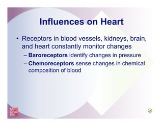 Influences on Heart
•  Receptors in blood vessels, kidneys, brain,
and heart constantly monitor changes
– Baroreceptors identify changes in pressure
– Chemoreceptors sense changes in chemical
composition of blood
A
 