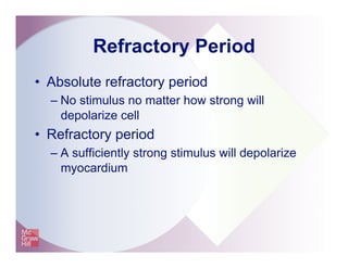 Refractory Period
•  Absolute refractory period
– No stimulus no matter how strong will
depolarize cell
•  Refractory period
– A sufficiently strong stimulus will depolarize
myocardium
 
