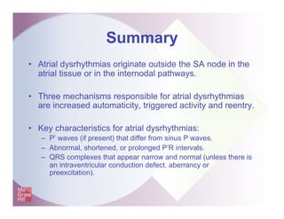 Summary
• Atrial dysrhythmias originate outside the SA node in the
atrial tissue or in the internodal pathways.
• Three me...