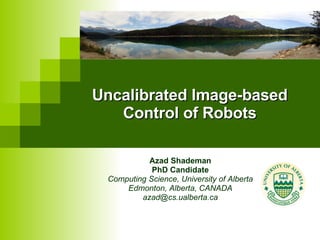 Uncalibrated Image-based Control of Robots Azad Shademan PhD Candidate Computing Science, University of Alberta Edmonton, Alberta, CANADA [email_address] 