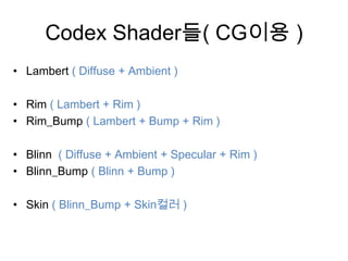 Codex Shader들( CG이용 )
• Lambert ( Diffuse + Ambient )

• Rim ( Lambert + Rim )
• Rim_Bump ( Lambert + Bump + Rim )

• Blinn ( Diffuse + Ambient + Specular + Rim )
• Blinn_Bump ( Blinn + Bump )

• Skin ( Blinn_Bump + Skin컬러 )
 