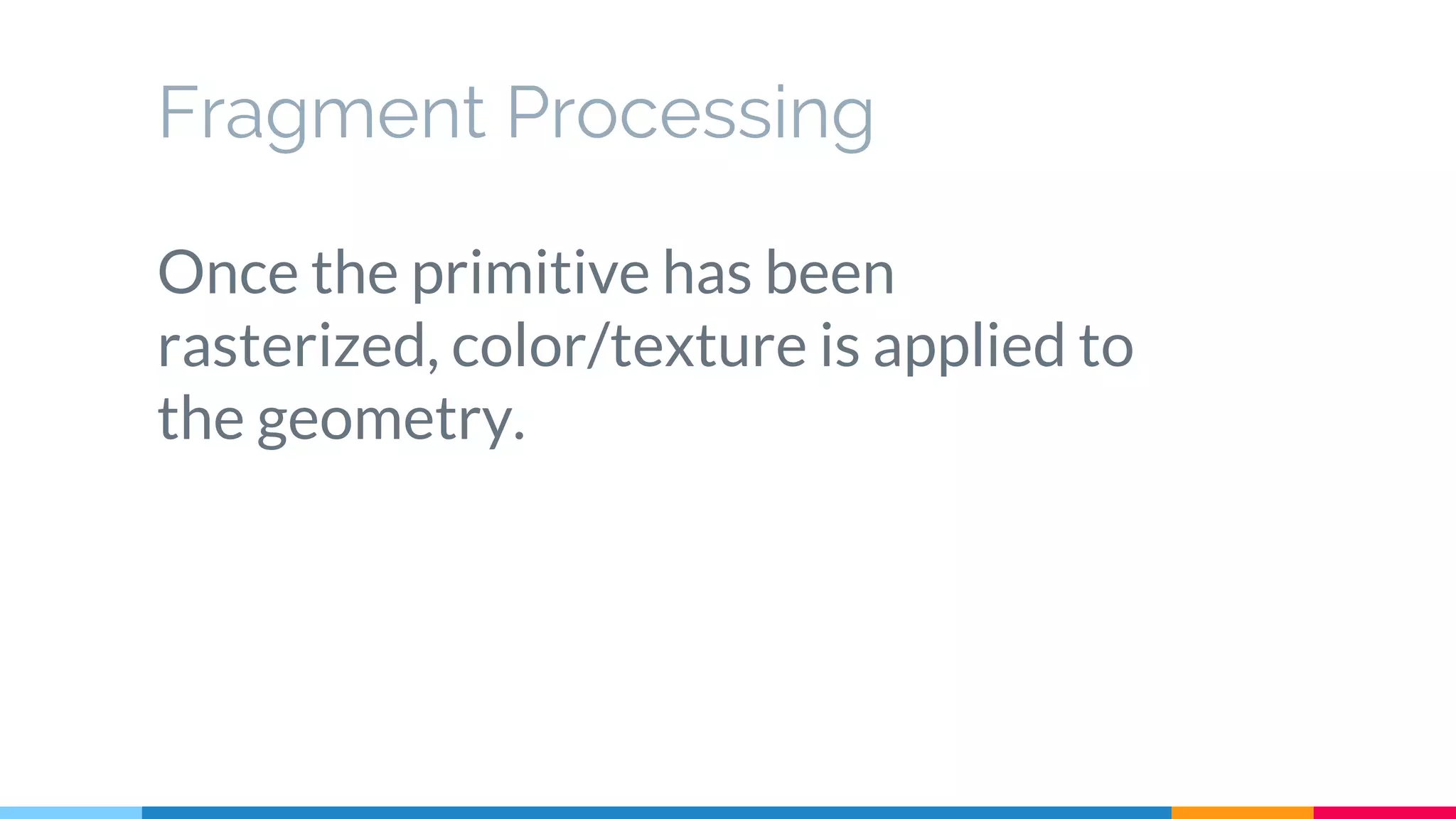 Fragment Processing
Once the primitive has been
rasterized, color/texture is applied to
the geometry.
 
