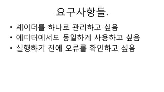 요구사항들.
• 셰이더를 하나로 관리하고 싶음
• 에디터에서도 동일하게 사용하고 싶음
• 실행하기 전에 오류를 확인하고 싶음
 