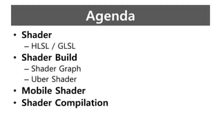 Agenda
• Shader
– HLSL / GLSL
• Shader Build
– Shader Graph
– Uber Shader
• Mobile Shader
• Shader Compilation
 
