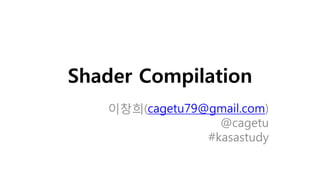 Shader Compilation
이창희(cagetu79@gmail.com)
@cagetu
#kasastudy
 