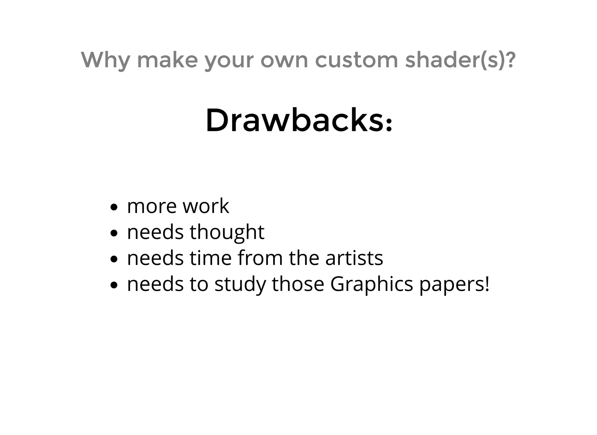Why make your own custom shader(s)?Why make your own custom shader(s)?
more work
needs thought
needs time from the artists
needs to study those Graphics papers!
Drawbacks:Drawbacks:
 