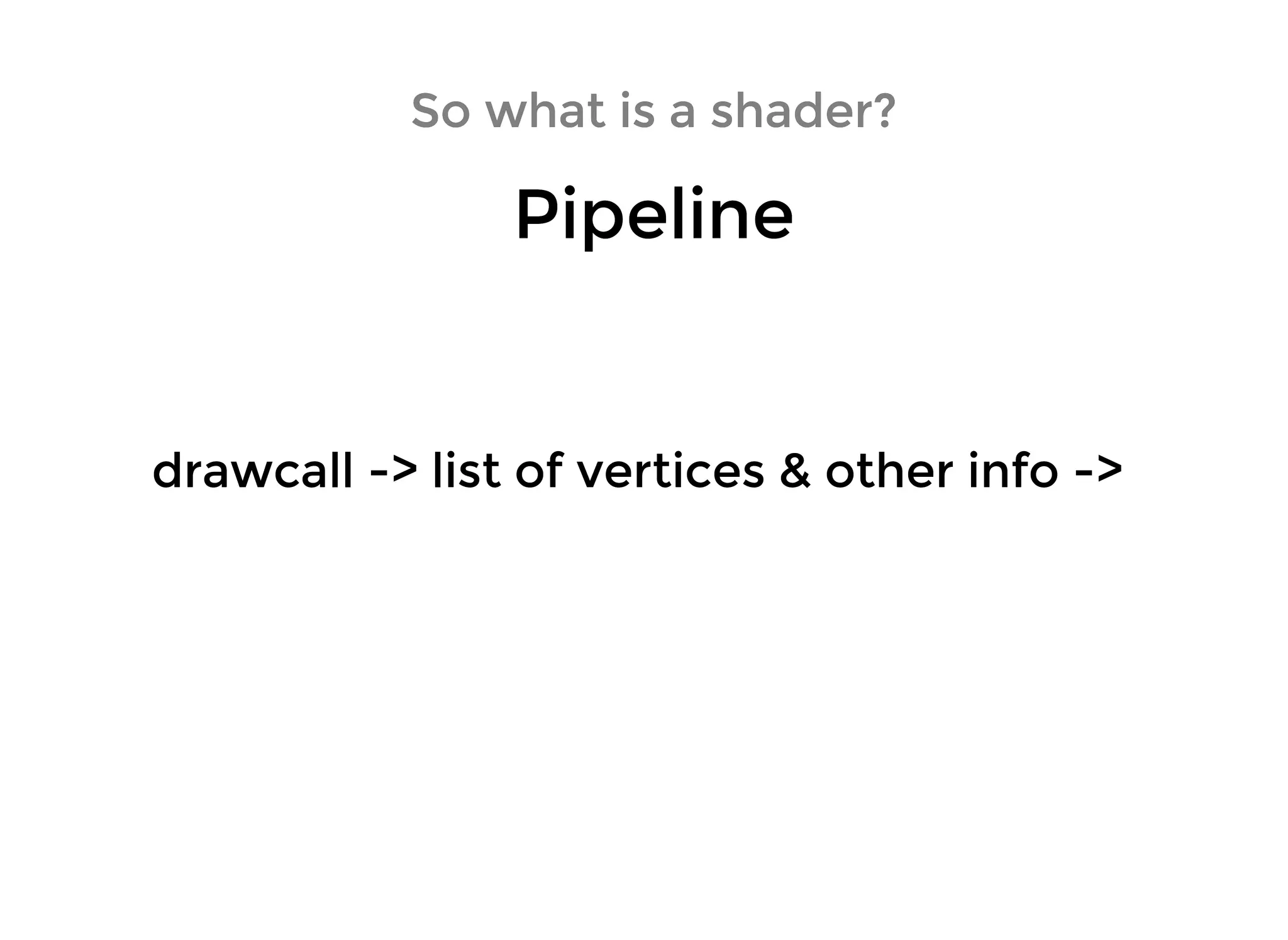 So what is a shader?So what is a shader?
PipelinePipeline
drawcall -> list of vertices & other info ->drawcall -> list of vertices & other info ->
 