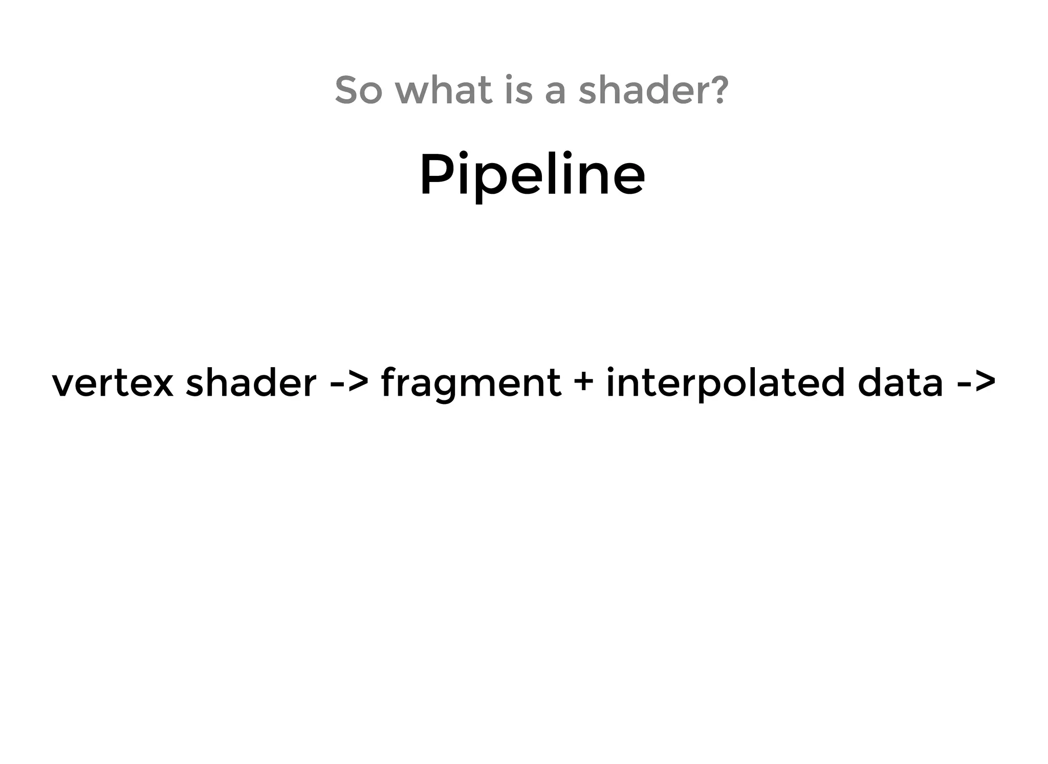 So what is a shader?So what is a shader?
PipelinePipeline
vertex shader -> fragment + interpolated data ->vertex shader -> fragment + interpolated data ->
 