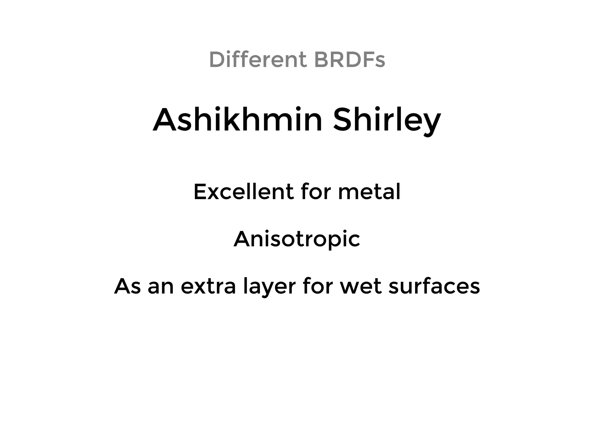 Ashikhmin ShirleyAshikhmin Shirley
Different BRDFsDifferent BRDFs
Excellent for metalExcellent for metal
AnisotropicAnisotropic
As an extra layer for wet surfacesAs an extra layer for wet surfaces
 