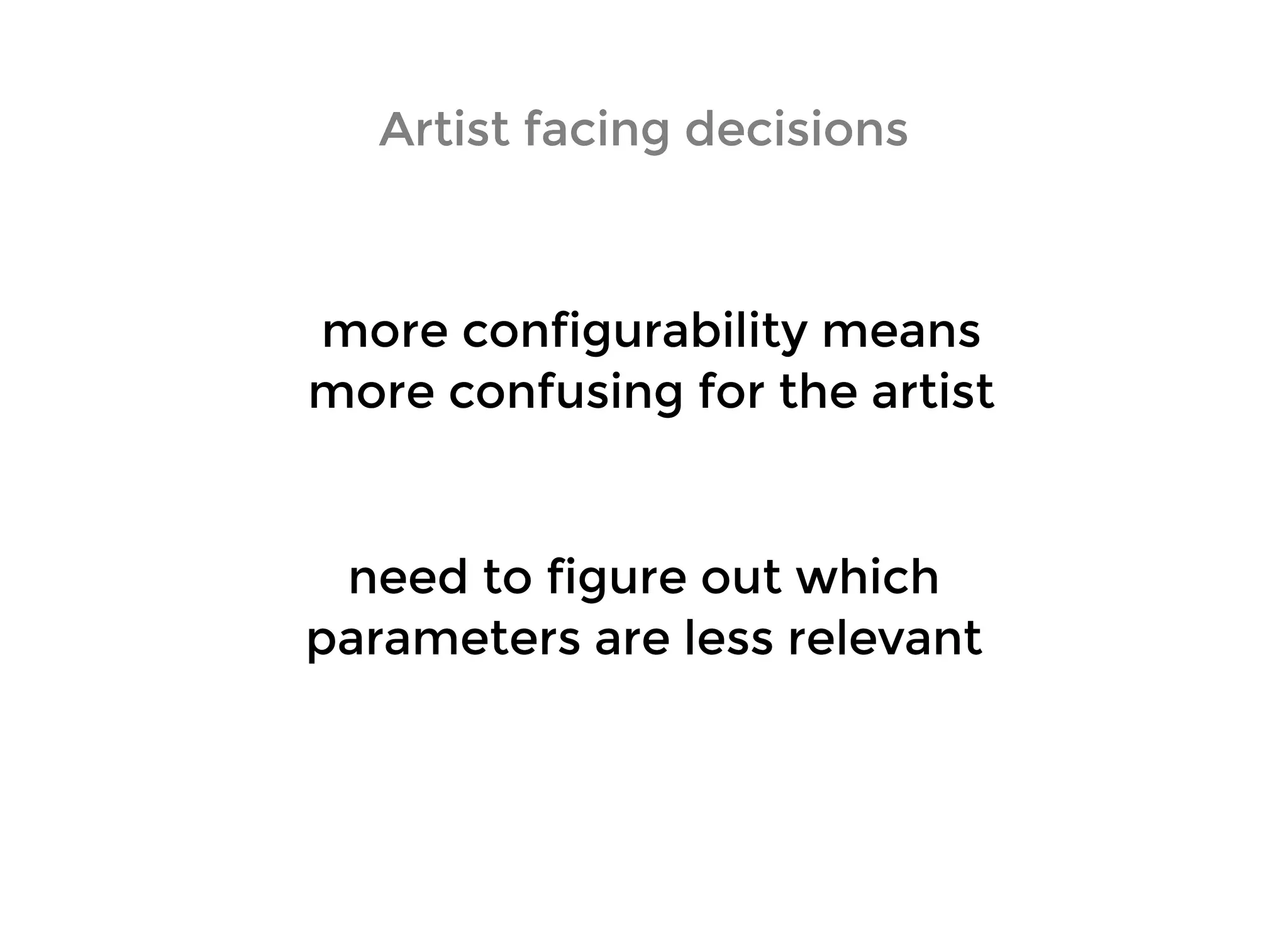 Artist facing decisionsArtist facing decisions
more configurability meansmore configurability means
more confusing for the artistmore confusing for the artist
need to figure out whichneed to figure out which
parameters are less relevantparameters are less relevant
 