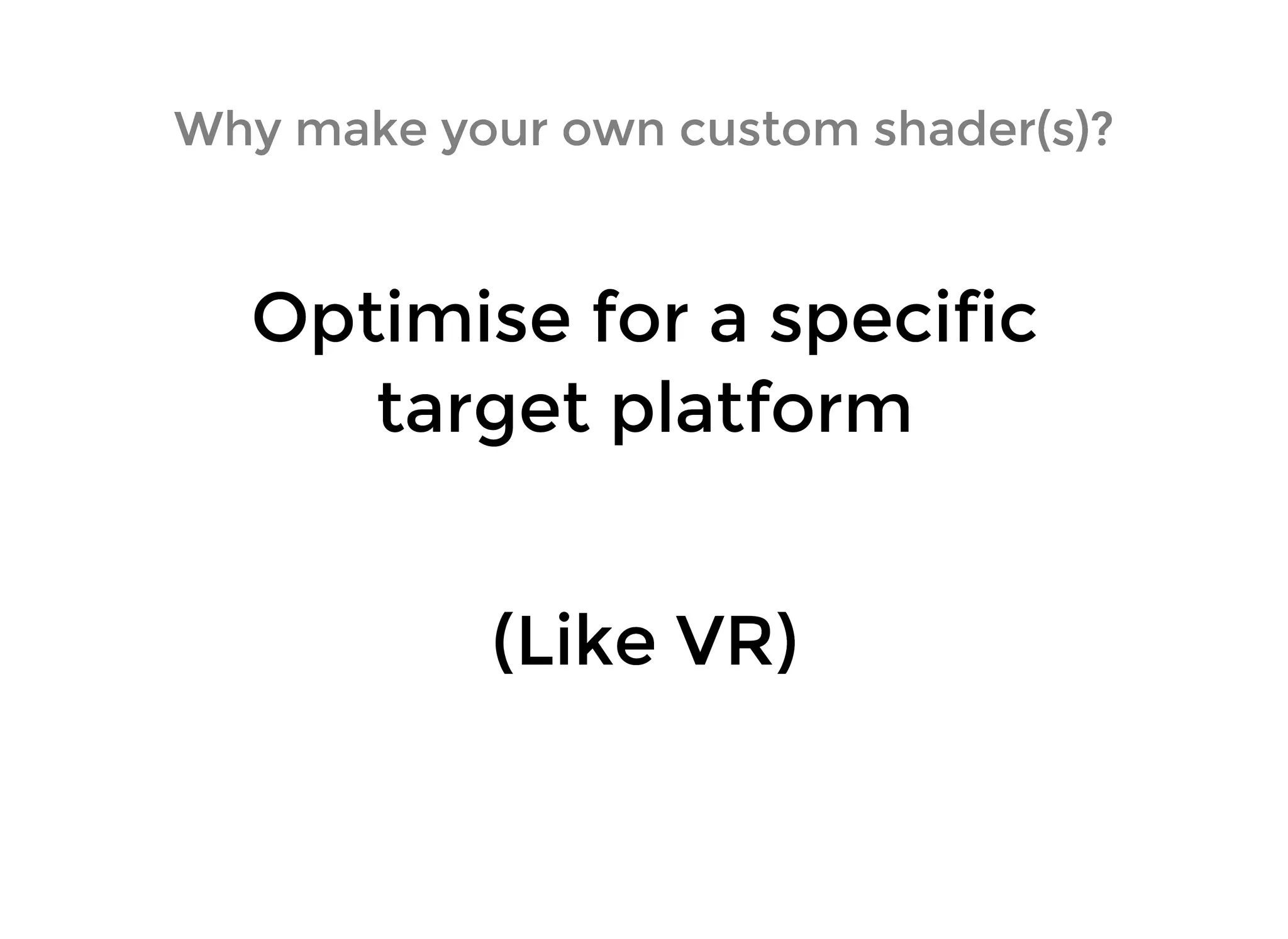 Why make your own custom shader(s)?Why make your own custom shader(s)?
Optimise for a specificOptimise for a specific
target platformtarget platform
(Like VR)(Like VR)
 