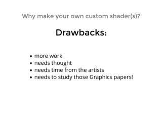 Why make your own custom shader(s)?Why make your own custom shader(s)?
more work
needs thought
needs time from the artists
needs to study those Graphics papers!
Drawbacks:Drawbacks:
 