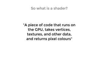 So what is a shader?So what is a shader?
"A piece of code that runs on"A piece of code that runs on
the GPU, takes vertices,the GPU, takes vertices,
textures, and other data,textures, and other data,
and returns pixel colours"and returns pixel colours"
 