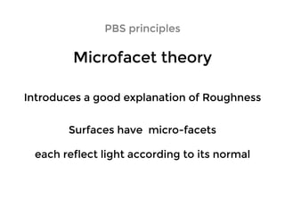 PBS principlesPBS principles
Microfacet theoryMicrofacet theory
Introduces a good explanation of RoughnessIntroduces a good explanation of Roughness
Surfaces have micro-facetsSurfaces have micro-facets
each reflect light according to its normaleach reflect light according to its normal
 