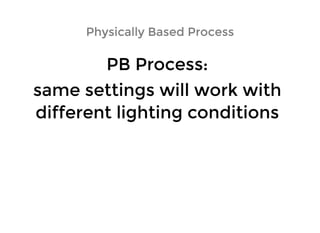 PB Process:PB Process:
same settings will work withsame settings will work with
different lighting conditionsdifferent lighting conditions
Physically Based ProcessPhysically Based Process
 