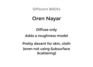Oren NayarOren Nayar
Different BRDFsDifferent BRDFs
Adds a roughness modelAdds a roughness model
Diffuse onlyDiffuse only
Pretty decent for skin, clothPretty decent for skin, cloth
(even not using Subsurface(even not using Subsurface
Scattering)Scattering)
 