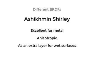Ashikhmin ShirleyAshikhmin Shirley
Different BRDFsDifferent BRDFs
Excellent for metalExcellent for metal
AnisotropicAnisotropic
As an extra layer for wet surfacesAs an extra layer for wet surfaces
 