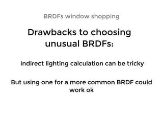 Drawbacks to choosingDrawbacks to choosing
unusual BRDFs:unusual BRDFs:
BRDFs window shoppingBRDFs window shopping
Indirect lighting calculation can be trickyIndirect lighting calculation can be tricky
But using one for a more common BRDF couldBut using one for a more common BRDF could
work okwork ok
 