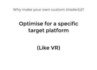 Why make your own custom shader(s)?Why make your own custom shader(s)?
Optimise for a specificOptimise for a specific
target platformtarget platform
(Like VR)(Like VR)
 