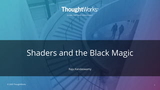 GLOBAL SOFTWARE CONSULTANCY
Shaders and the Black Magic
Raju Kandaswamy
1© 2020 ThoughtWorks
 