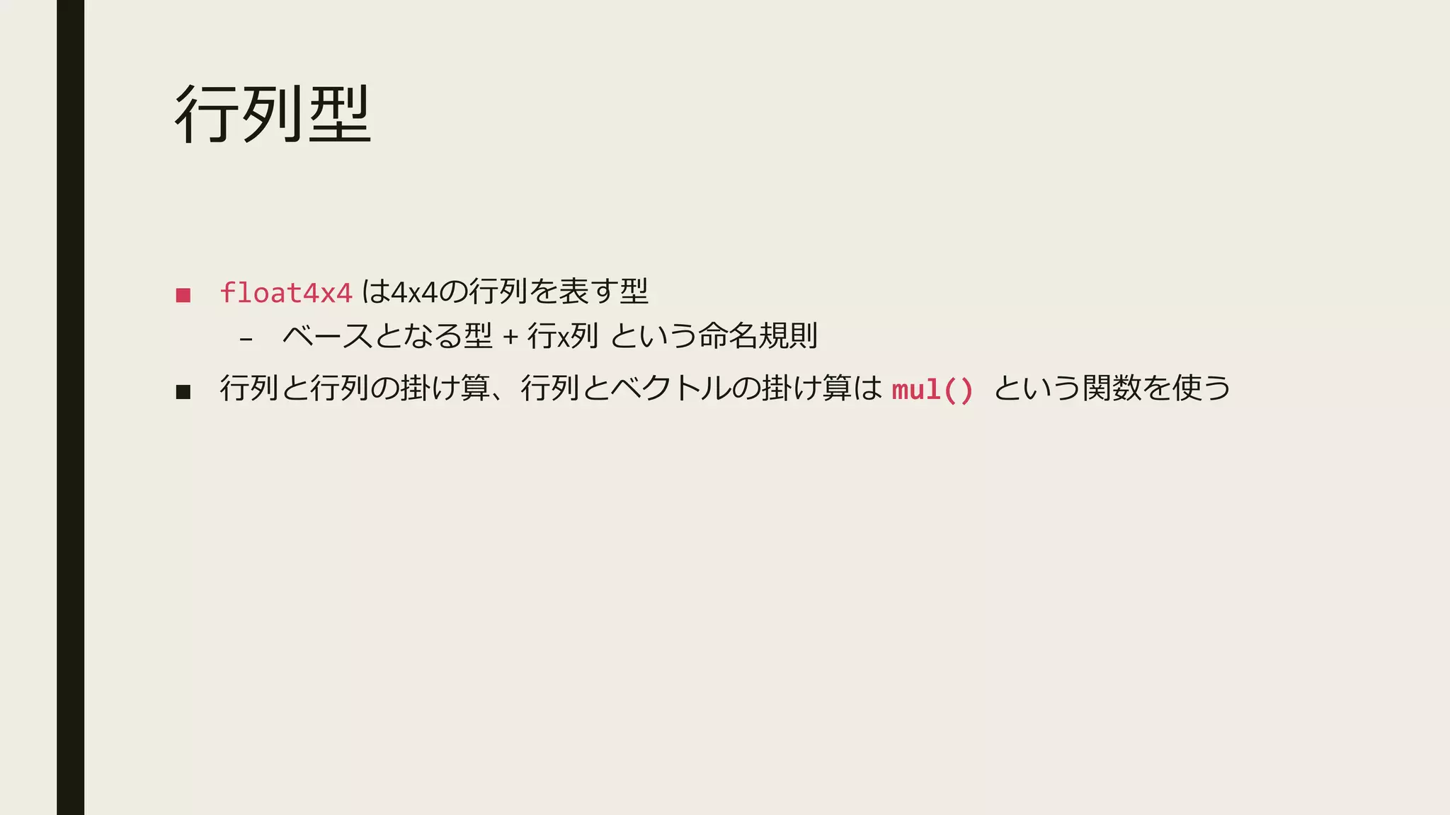 行列型
■ float4x4 は4x4の行列を表す型
– ベースとなる型 + 行x列 という命名規則
■ 行列と行列の掛け算、行列とベクトルの掛け算は mul() という関数を使う
 
