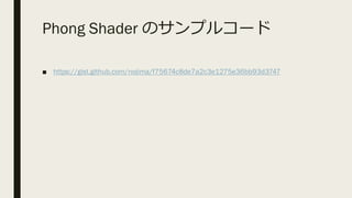 Phong Shader のサンプルコード
■ https://gist.github.com/nojima/f75674c8de7a2c3e1275e36bb93d3747
 