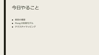 今⽇やること
■ 前回の復習
■ Phong の反射モデル
■ テクスチャマッピング
 