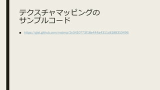 テクスチャマッピングの
サンプルコード
■ https://gist.github.com/nojima/2c0410773f18e444a4311c8188310496
 