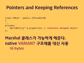 Pointers and Keeping References

class CMesh : public CPlacable3D
{
...
private:
    WorldEntity^ m_properties // reference managed object
};


Marshal 클래스가 가능하게 해준다.
native VARIANT 구조체를 대신 사용
   16 bytes
 