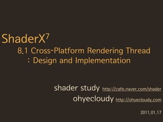 ShaderX7
  8.1 Cross-Platform Rendering Thread
     : Design and Implementation


           shader study http://cafe.naver.com/shader
                ohyecloudy http://ohyecloudy.com
                                           2011.01.17
 