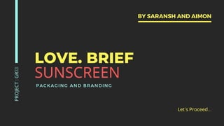LOVE. BRIEF
SUNSCREEN
PROJECT
:
GR331
PACKAGING AND BRANDING
Let's Proceed...
BY SARANSH AND AIMON
 