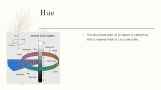 Hue
– The dominant color of an object is called hue
that is represented on a circular scale.
 