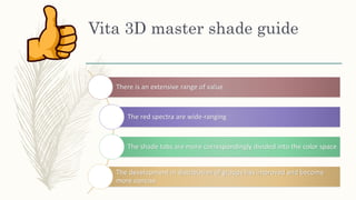 Vita 3D master shade guide
There is an extensive range of value
The red spectra are wide-ranging
The shade tabs are more correspondingly divided into the color space
The development in distribution of groups has improved and become
more concise
 