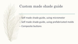 Custom made shade guide
– Self made shade guide, using micrometer
– Self made shade guide, using prefabricated molds
– Composite buttons
 