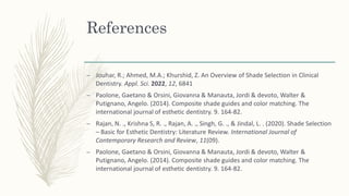 References
– Jouhar, R.; Ahmed, M.A.; Khurshid, Z. An Overview of Shade Selection in Clinical
Dentistry. Appl. Sci. 2022, 12, 6841
– Paolone, Gaetano & Orsini, Giovanna & Manauta, Jordi & devoto, Walter &
Putignano, Angelo. (2014). Composite shade guides and color matching. The
international journal of esthetic dentistry. 9. 164-82.
– Rajan, N. ., Krishna S, R. ., Rajan, A. ., Singh, G. ., & Jindal, L. . (2020). Shade Selection
– Basic for Esthetic Dentistry: Literature Review. International Journal of
Contemporary Research and Review, 11(09).
– Paolone, Gaetano & Orsini, Giovanna & Manauta, Jordi & devoto, Walter &
Putignano, Angelo. (2014). Composite shade guides and color matching. The
international journal of esthetic dentistry. 9. 164-82.
 