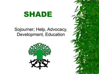SHADE
Sojourner; Help, Advocacy,
 Development, Education
 