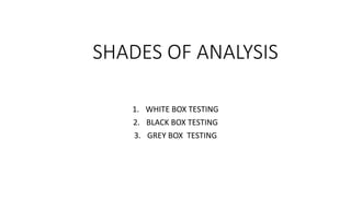 SHADES OF ANALYSIS
1. WHITE BOX TESTING
2. BLACK BOX TESTING
3. GREY BOX TESTING
 