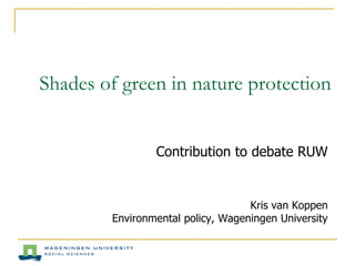 Shades of green in nature protection
Contribution to debate RUW
Kris van Koppen
Environmental policy, Wageningen University
 