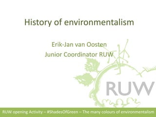 History of environmentalism
Erik-Jan van Oosten
Junior Coordinator RUW
RUW opening Activity – #ShadesOfGreen – The many colours of environmentalism
 