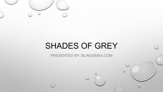 SHADES OF GREY
PRESENTED BY: BLINDSMAX.COM
 