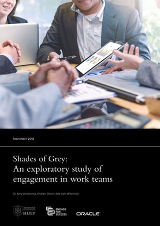 Shades of Grey:
An exploratory study of
engagement in work teams
November 2018
Dr Amy Armstrong, Sharon Olivier and Sam Wilkinson
 